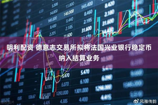 明利配资 德意志交易所拟将法国兴业银行稳定币纳入结算业务