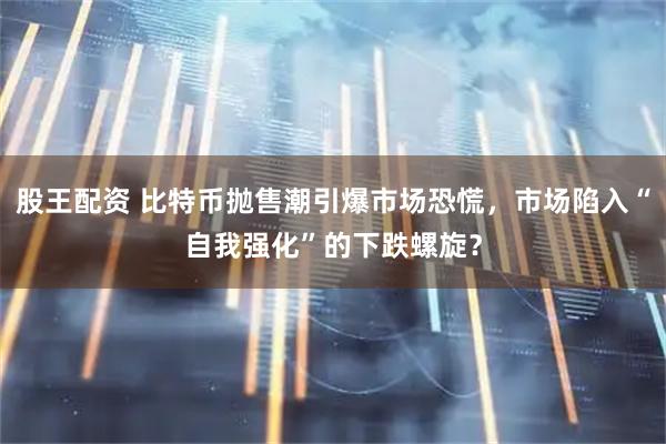 股王配资 比特币抛售潮引爆市场恐慌，市场陷入“自我强化”的下跌螺旋？