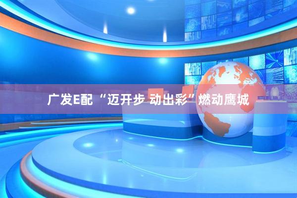 广发E配 “迈开步 动出彩”燃动鹰城