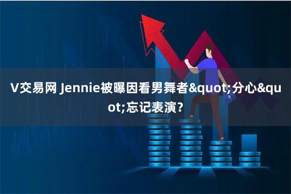 V交易网 Jennie被曝因看男舞者"分心"忘记表演？