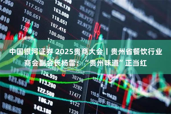 中国银河证券 2025贵商大会丨贵州省餐饮行业商会副会长杨雷：“贵州味道”正当红