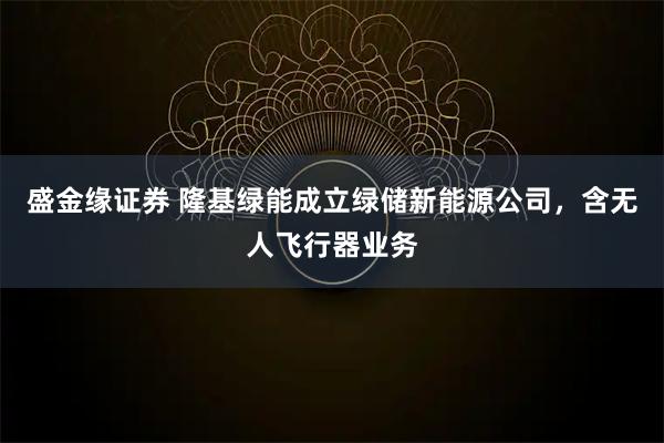盛金缘证券 隆基绿能成立绿储新能源公司，含无人飞行器业务