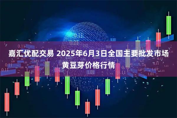 嘉汇优配交易 2025年6月3日全国主要批发市场黄豆芽价格行情