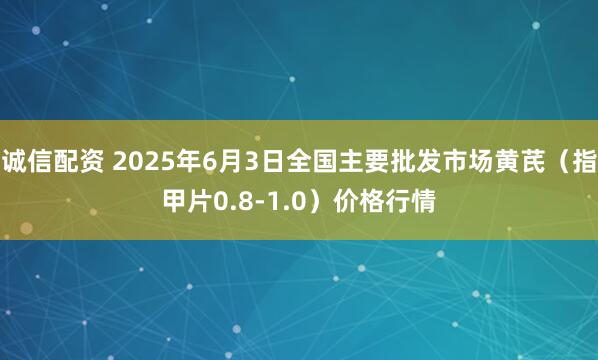 诚信配资 2025年6月3日全国主要批发市场黄芪（指甲片0.8-1.0）价格行情