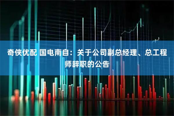 奇侠优配 国电南自：关于公司副总经理、总工程师辞职的公告