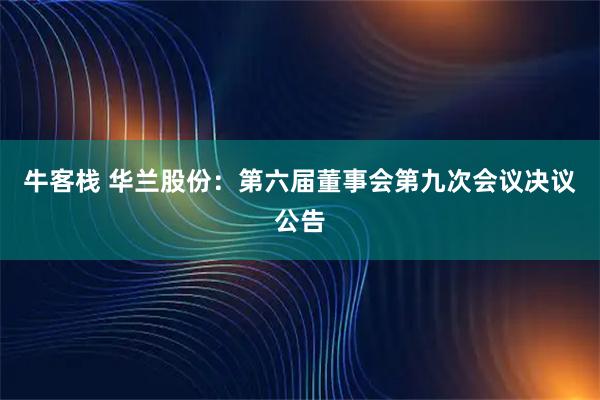 牛客栈 华兰股份：第六届董事会第九次会议决议公告