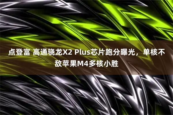 点登富 高通骁龙X2 Plus芯片跑分曝光，单核不敌苹果M4多核小胜