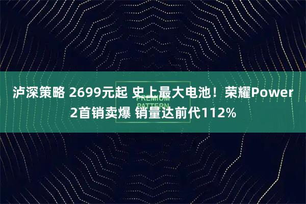 泸深策略 2699元起 史上最大电池！荣耀Power2首销卖爆 销量达前代112%