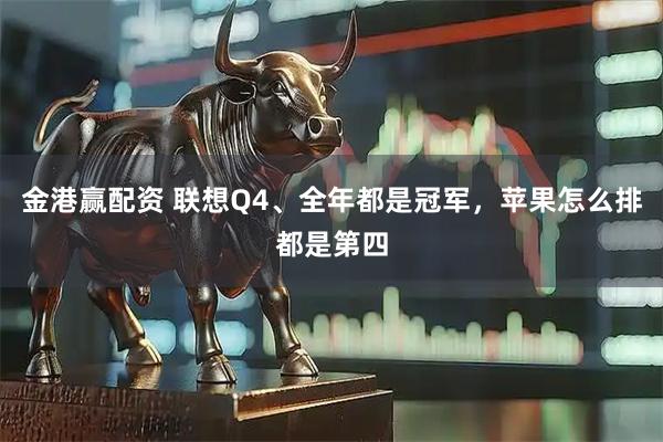 金港赢配资 联想Q4、全年都是冠军，苹果怎么排都是第四