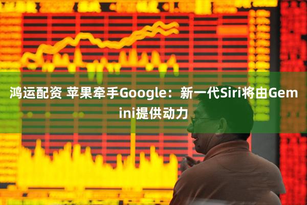 鸿运配资 苹果牵手Google：新一代Siri将由Gemini提供动力