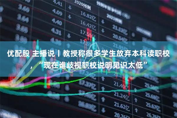 优配股 主播说丨教授称很多学生放弃本科读职校，“现在谁歧视职校说明见识太低”