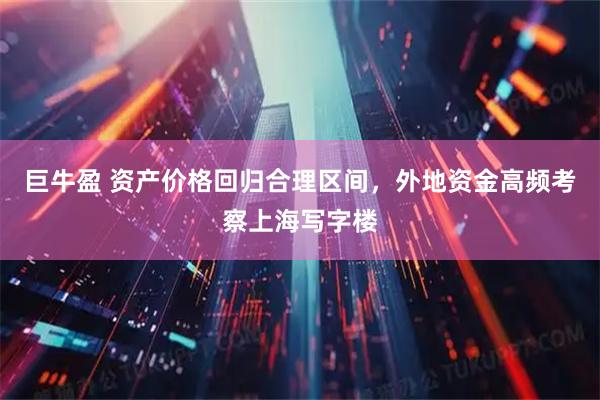 巨牛盈 资产价格回归合理区间，外地资金高频考察上海写字楼