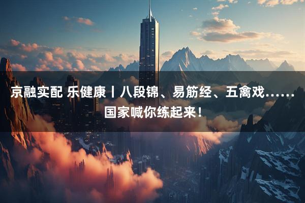 京融实配 乐健康丨八段锦、易筋经、五禽戏……国家喊你练起来！