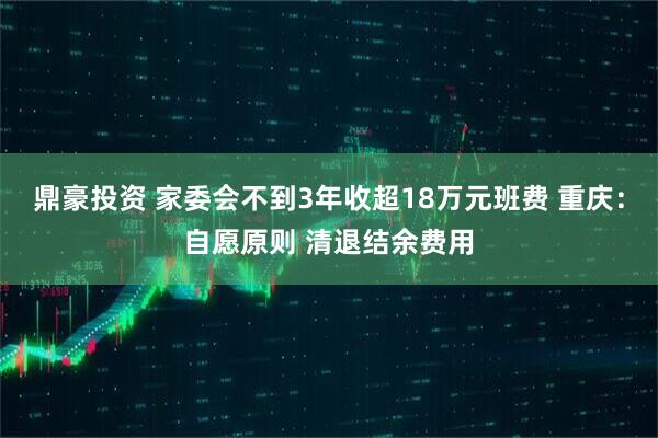 鼎豪投资 家委会不到3年收超18万元班费 重庆：自愿原则 清退结余费用