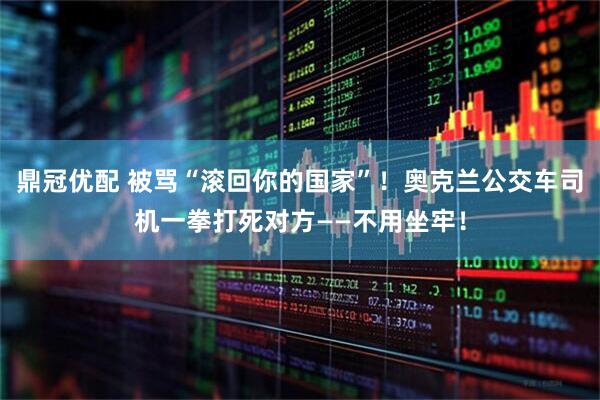 鼎冠优配 被骂“滚回你的国家”！奥克兰公交车司机一拳打死对方——不用坐牢！