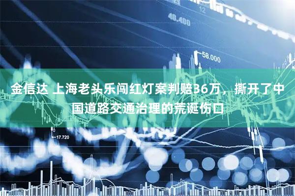 金信达 上海老头乐闯红灯案判赔36万，撕开了中国道路交通治理的荒诞伤口