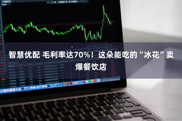 智慧优配 毛利率达70%！这朵能吃的“冰花”卖爆餐饮店