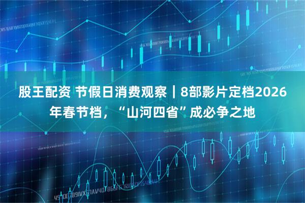 股王配资 节假日消费观察｜8部影片定档2026年春节档，“山河四省”成必争之地