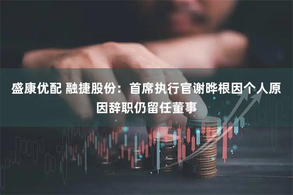 盛康优配 融捷股份：首席执行官谢晔根因个人原因辞职仍留任董事