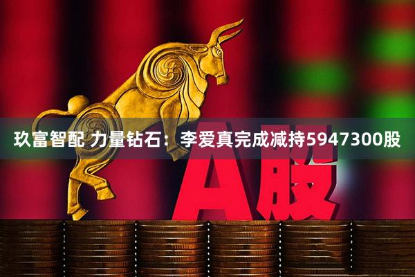 玖富智配 力量钻石：李爱真完成减持5947300股