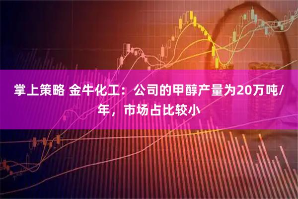 掌上策略 金牛化工：公司的甲醇产量为20万吨/年，市场占比较小