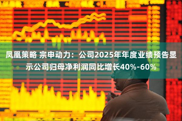 凤凰策略 宗申动力：公司2025年年度业绩预告显示公司归母净利润同比增长40%-60%