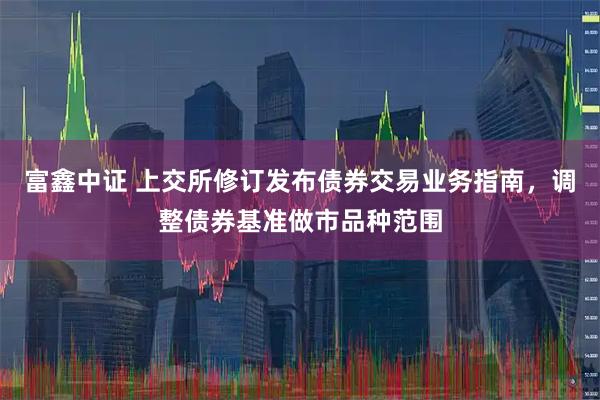 富鑫中证 上交所修订发布债券交易业务指南,调整债券基准做市品种范围