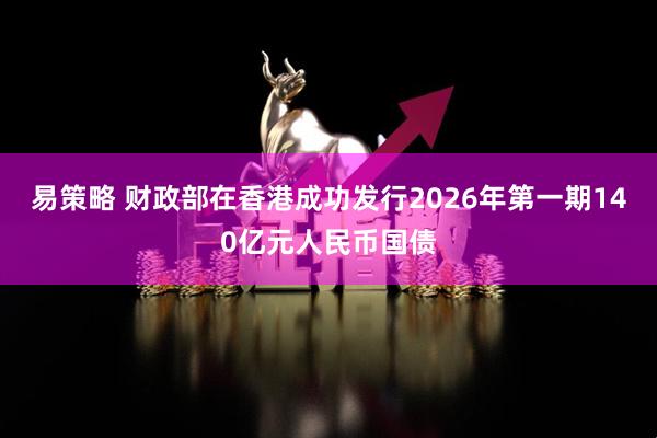 易策略 财政部在香港成功发行2026年第一期140亿元人民币国债