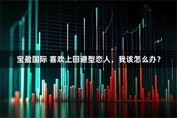 宝盈国际 喜欢上回避型恋人，我该怎么办？