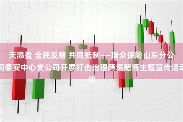 天添盈 全民反赌 共同抵制——瑞众保险山东分公司泰安中心支公司开展打击治理跨境赌博主题宣传活动