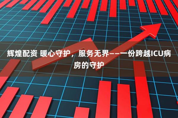 辉煌配资 暖心守护，服务无界——一份跨越ICU病房的守护