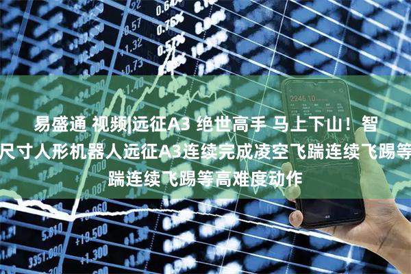 易盛通 视频|远征A3 绝世高手 马上下山！智元新一代全尺寸人形机器人远征A3连续完成凌空飞踹连续飞踢等高难度动作
