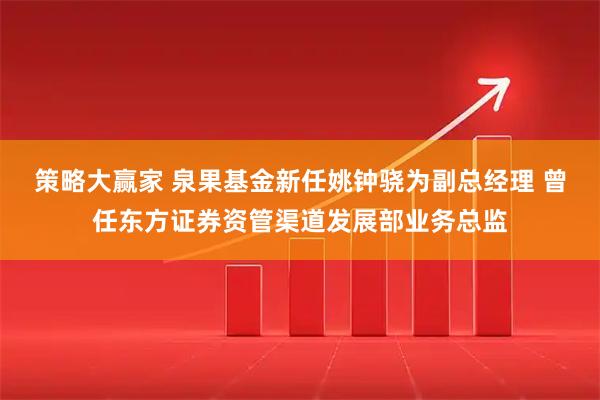 策略大赢家 泉果基金新任姚钟骁为副总经理 曾任东方证券资管渠道发展部业务总监