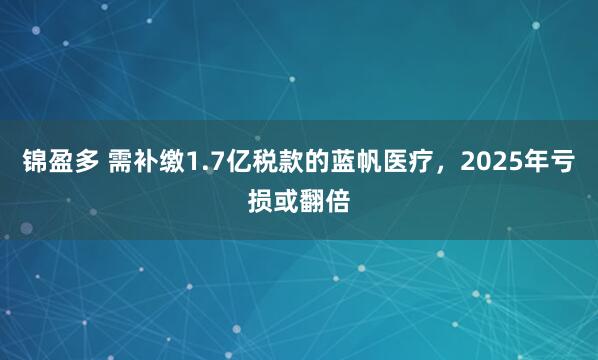 锦盈多 需补缴1.7亿税款的蓝帆医疗，2025年亏损或翻倍