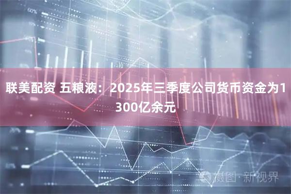 联美配资 五粮液：2025年三季度公司货币资金为1300亿余元