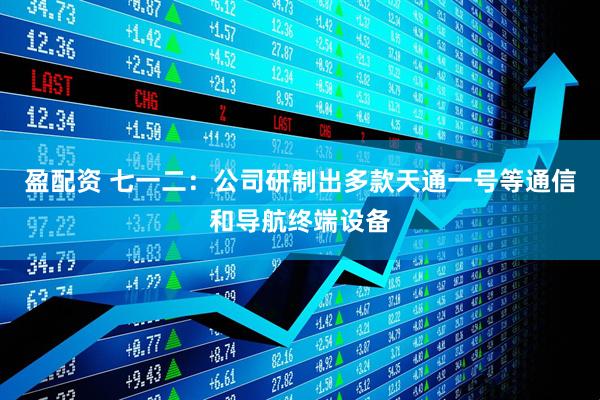 盈配资 七一二：公司研制出多款天通一号等通信和导航终端设备