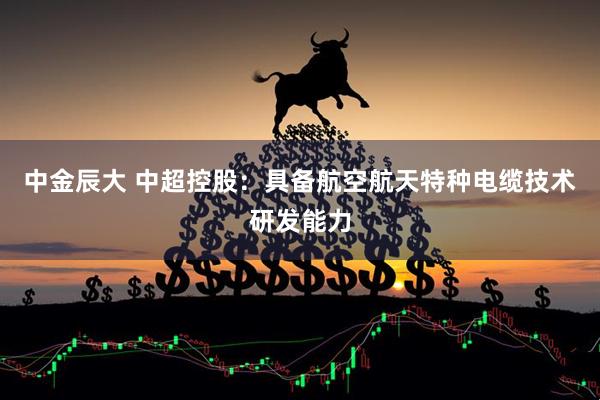 中金辰大 中超控股：具备航空航天特种电缆技术研发能力