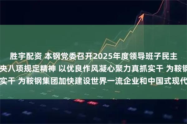 胜宇配资 本钢党委召开2025年度领导班子民主生活会 锲而不舍落实中央八项规定精神 以优良作风凝心聚力真抓实干 为鞍钢集团加快建设世界一流企业和中国式现代化作出本钢贡献