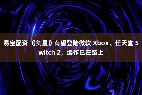 易宝配资 《剑星》有望登陆微软 Xbox、任天堂 Switch 2，续作已在路上