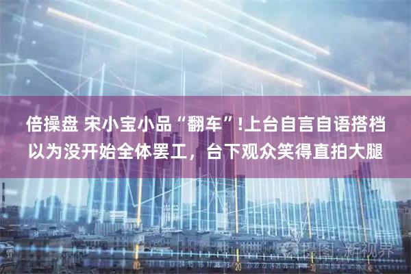 倍操盘 宋小宝小品“翻车”!上台自言自语搭档以为没开始全体罢工，台下观众笑得直拍大腿