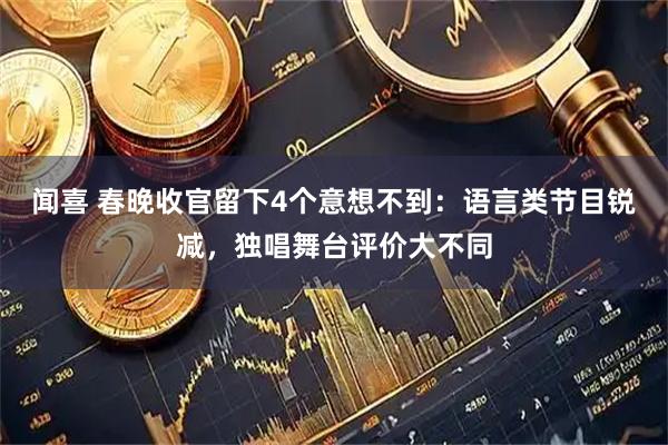 闻喜 春晚收官留下4个意想不到：语言类节目锐减，独唱舞台评价大不同