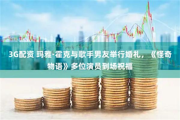 3G配资 玛雅·霍克与歌手男友举行婚礼，《怪奇物语》多位演员到场祝福