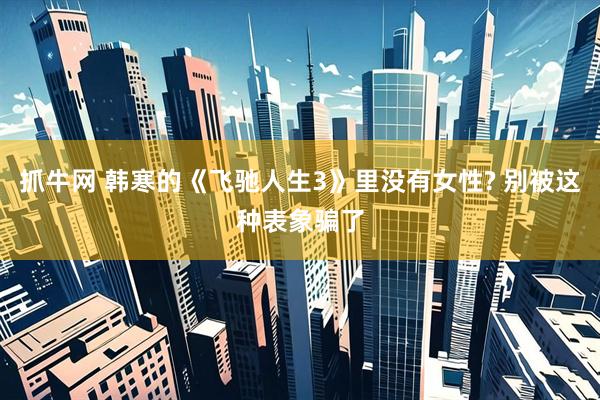 抓牛网 韩寒的《飞驰人生3》里没有女性? 别被这种表象骗了