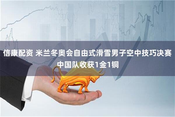 信康配资 米兰冬奥会自由式滑雪男子空中技巧决赛中国队收获1金1铜