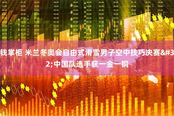 钱掌柜 米兰冬奥会自由式滑雪男子空中技巧决赛 中国队选手获一金一铜