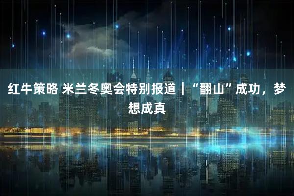 红牛策略 米兰冬奥会特别报道｜“翻山”成功，梦想成真