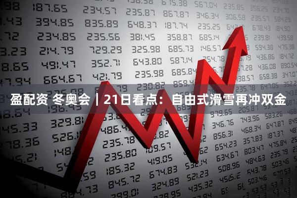 盈配资 冬奥会｜21日看点：自由式滑雪再冲双金