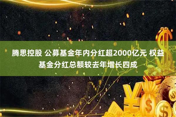 腾思控股 公募基金年内分红超2000亿元 权益基金分红总额较去年增长四成