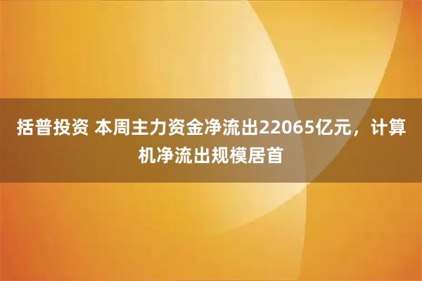 括普投资 本周主力资金净流出22065亿元，计算机净流出规模居首