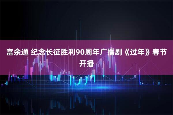 富余通 纪念长征胜利90周年广播剧《过年》春节开播